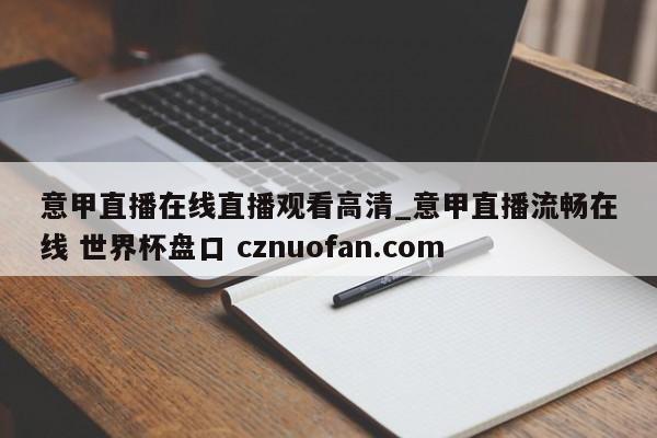 意甲直播在线直播观看高清_意甲直播流畅在线 世界杯盘口 cznuofan.com
