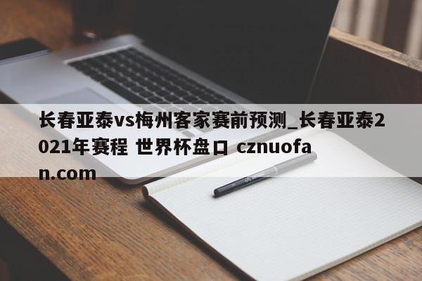 长春亚泰vs梅州客家赛前预测_长春亚泰2021年赛程 世界杯盘口 cznuofan.com