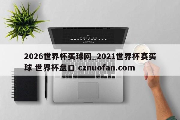 2026世界杯买球网_2021世界杯赛买球 世界杯盘口 cznuofan.com