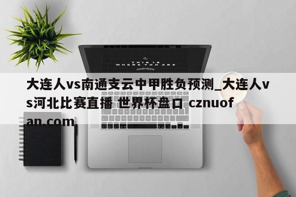 大连人vs南通支云中甲胜负预测_大连人vs河北比赛直播 世界杯盘口 cznuofan.com