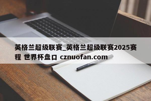 英格兰超级联赛_英格兰超级联赛2025赛程 世界杯盘口 cznuofan.com