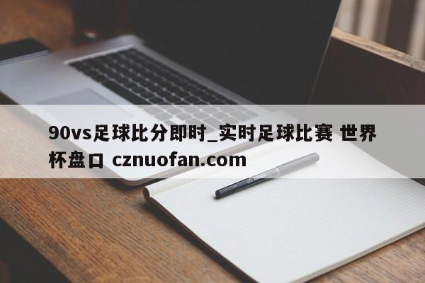 90vs足球比分即时_实时足球比赛 世界杯盘口 cznuofan.com