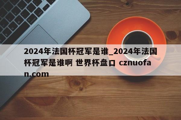 2024年法国杯冠军是谁_2024年法国杯冠军是谁啊 世界杯盘口 cznuofan.com