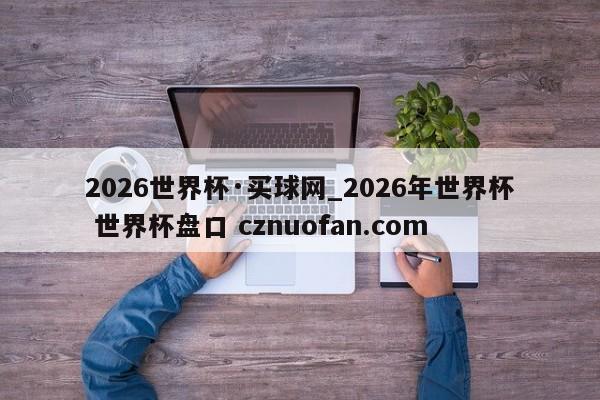 2026世界杯·买球网_2026年世界杯 世界杯盘口 cznuofan.com