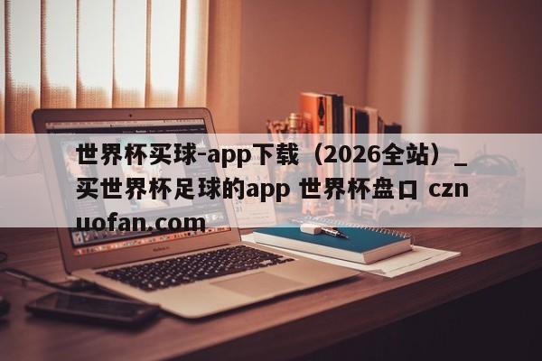 世界杯买球-app下载(2026全站)_买世界杯足球的app 世界杯盘口 cznuofan.com