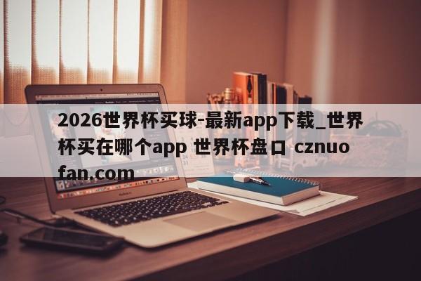 2026世界杯买球-最新app下载_世界杯买在哪个app 世界杯盘口 cznuofan.com