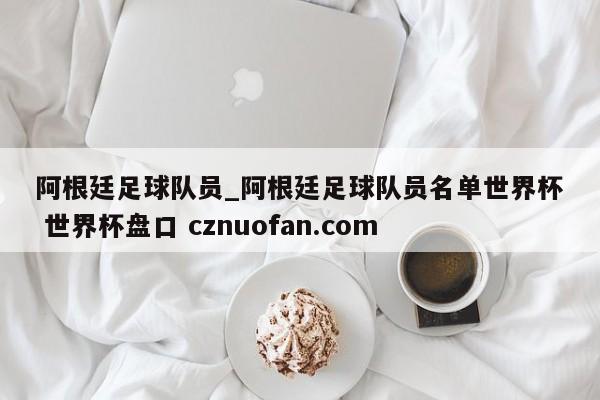 阿根廷足球队员_阿根廷足球队员名单世界杯 世界杯盘口 cznuofan.com