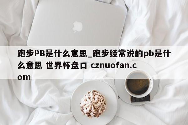 跑步PB是什么意思_跑步经常说的pb是什么意思 世界杯盘口 cznuofan.com