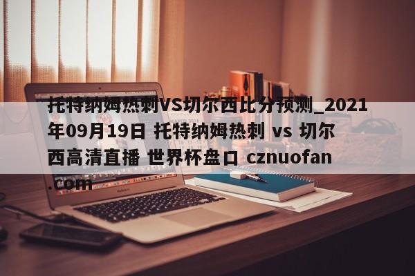 托特纳姆热刺VS切尔西比分预测_2021年09月19日 托特纳姆热刺 vs 切尔西高清直播 世界杯盘口 cznuofan.com