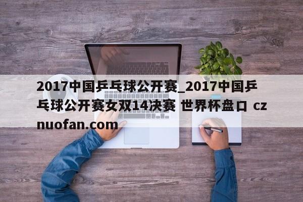 2017中国乒乓球公开赛_2017中国乒乓球公开赛女双14决赛 世界杯盘口 cznuofan.com