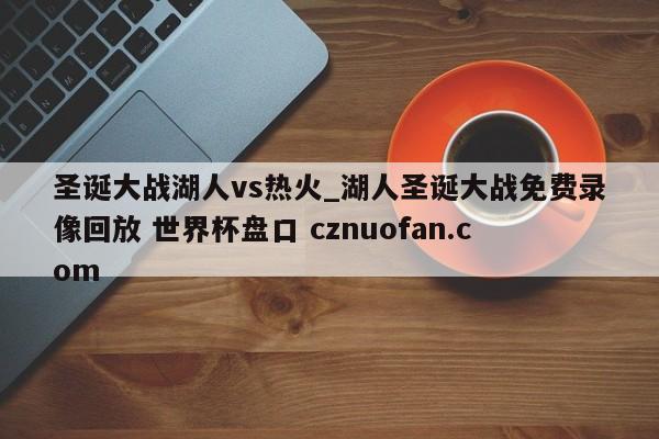 圣诞大战湖人vs热火_湖人圣诞大战免费录像回放 世界杯盘口 cznuofan.com