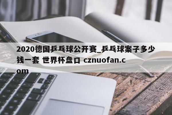 2020德国乒乓球公开赛_乒乓球案子多少钱一套 世界杯盘口 cznuofan.com