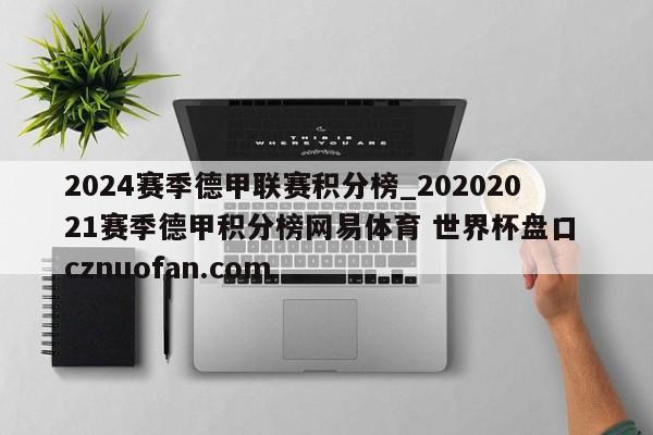 2024赛季德甲联赛积分榜_20202021赛季德甲积分榜网易体育 世界杯盘口 cznuofan.com