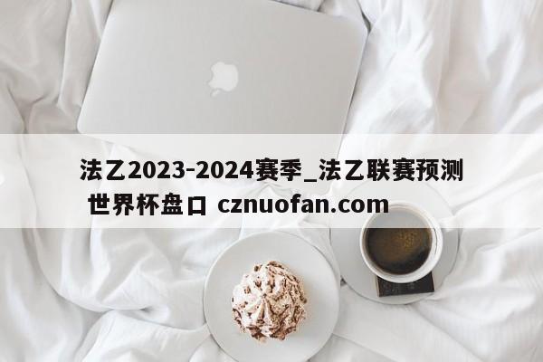 法乙2023-2024赛季_法乙联赛预测 世界杯盘口 cznuofan.com