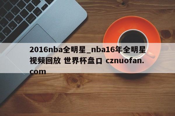 2016nba全明星_nba16年全明星视频回放 世界杯盘口 cznuofan.com