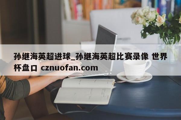 孙继海英超进球_孙继海英超比赛录像 世界杯盘口 cznuofan.com