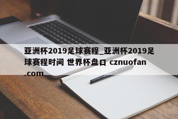 亚洲杯2019足球赛程_亚洲杯2019足球赛程时间 世界杯盘口 cznuofan.com