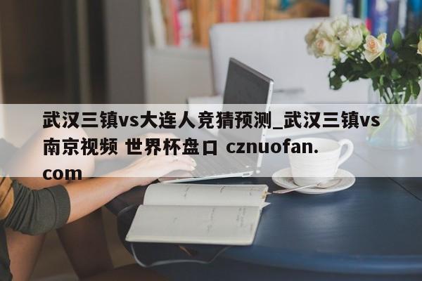 武汉三镇vs大连人竞猜预测_武汉三镇vs南京视频 世界杯盘口 cznuofan.com