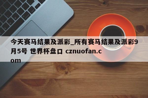 今天赛马结果及派彩_所有赛马结果及派彩9月5号 世界杯盘口 cznuofan.com