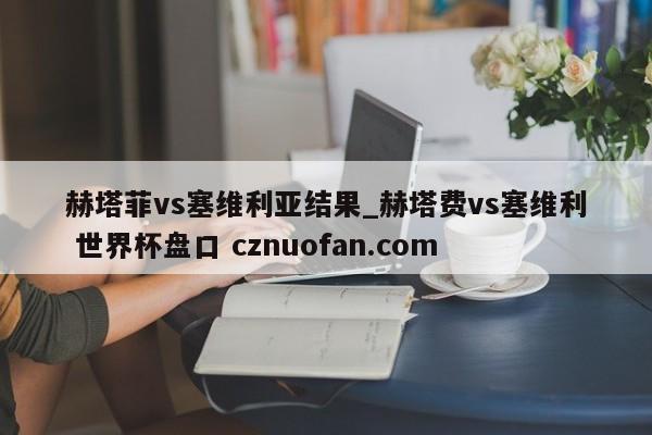 赫塔菲vs塞维利亚结果_赫塔费vs塞维利 世界杯盘口 cznuofan.com