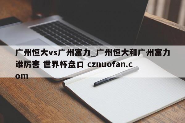 广州恒大vs广州富力_广州恒大和广州富力谁厉害 世界杯盘口 cznuofan.com