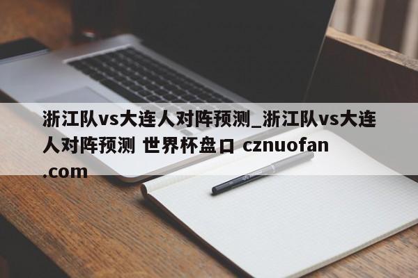 浙江队vs大连人对阵预测_浙江队vs大连人对阵预测 世界杯盘口 cznuofan.com