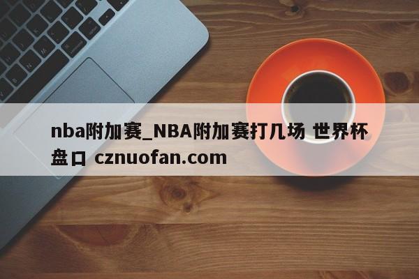 nba附加赛_NBA附加赛打几场 世界杯盘口 cznuofan.com
