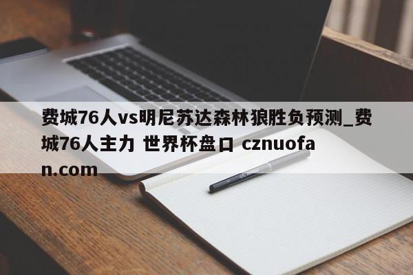 费城76人vs明尼苏达森林狼胜负预测_费城76人主力 世界杯盘口 cznuofan.com