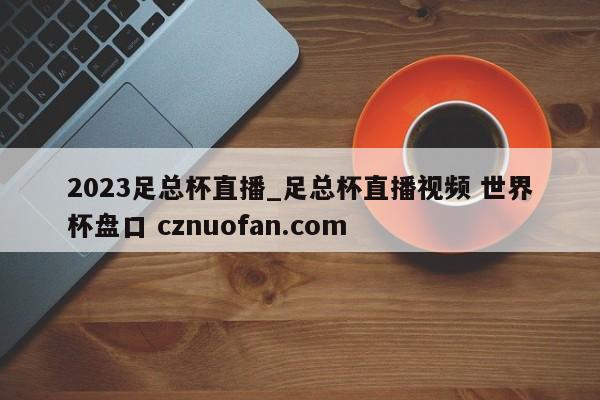 2023足总杯直播_足总杯直播视频 世界杯盘口 cznuofan.com