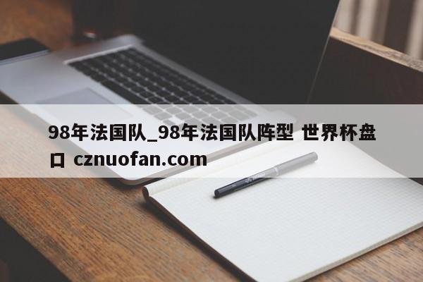 98年法国队_98年法国队阵型 世界杯盘口 cznuofan.com
