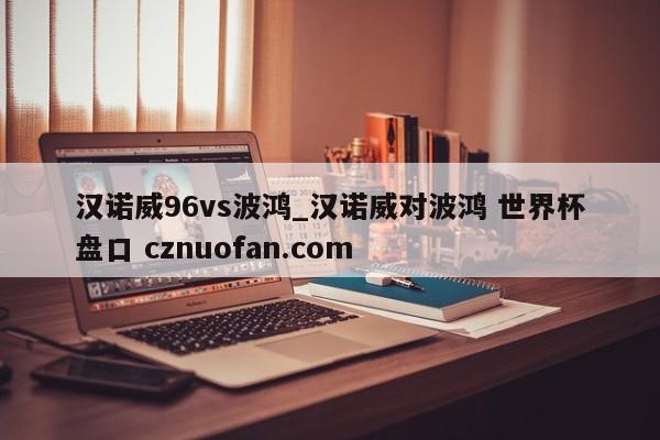 汉诺威96vs波鸿_汉诺威对波鸿 世界杯盘口 cznuofan.com
