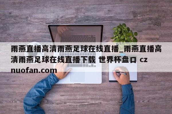 雨燕直播高清雨燕足球在线直播_雨燕直播高清雨燕足球在线直播下载 世界杯盘口 cznuofan.com