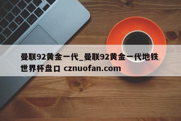 曼联92黄金一代_曼联92黄金一代地铁 世界杯盘口 cznuofan.com