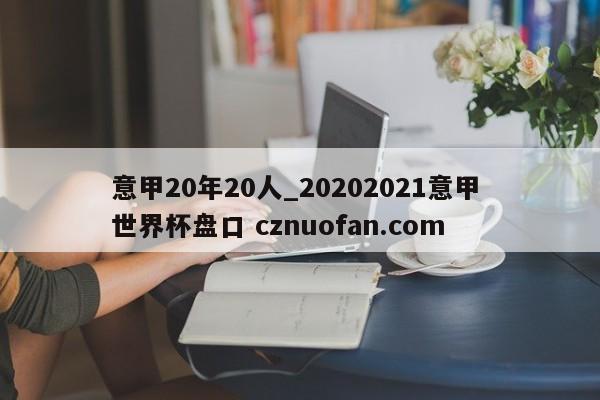 意甲20年20人_20202021意甲 世界杯盘口 cznuofan.com