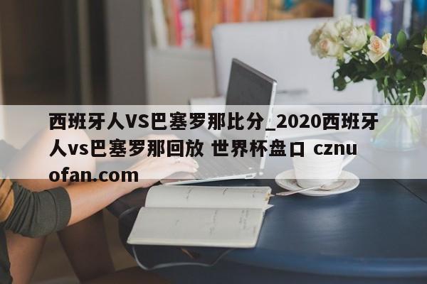 西班牙人VS巴塞罗那比分_2020西班牙人vs巴塞罗那回放 世界杯盘口 cznuofan.com