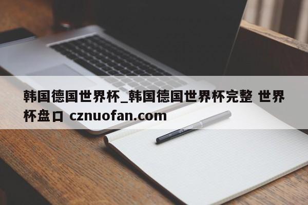 韩国德国世界杯_韩国德国世界杯完整 世界杯盘口 cznuofan.com