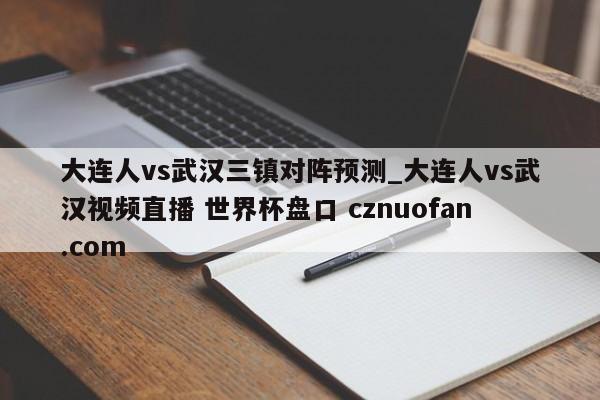 大连人vs武汉三镇对阵预测_大连人vs武汉视频直播 世界杯盘口 cznuofan.com