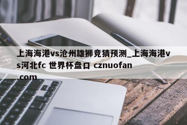 上海海港vs沧州雄狮竞猜预测_上海海港vs河北fc 世界杯盘口 cznuofan.com