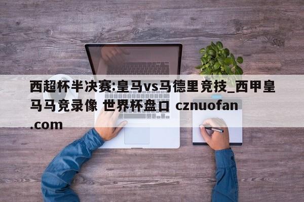西超杯半决赛:皇马vs马德里竞技_西甲皇马马竞录像 世界杯盘口 cznuofan.com
