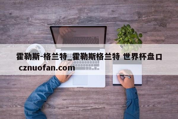 霍勒斯-格兰特_霍勒斯格兰特 世界杯盘口 cznuofan.com