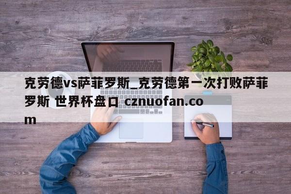 克劳德vs萨菲罗斯_克劳德第一次打败萨菲罗斯 世界杯盘口 cznuofan.com