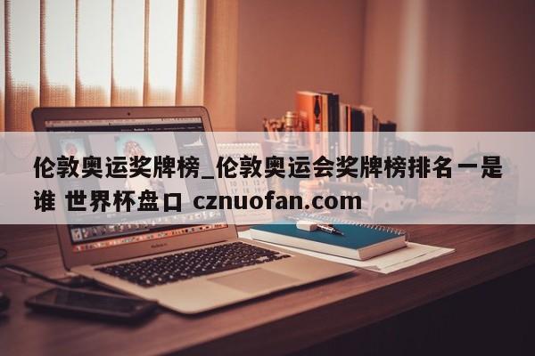 伦敦奥运奖牌榜_伦敦奥运会奖牌榜排名一是谁 世界杯盘口 cznuofan.com
