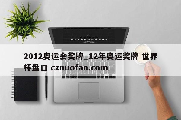 2012奥运会奖牌_12年奥运奖牌 世界杯盘口 cznuofan.com