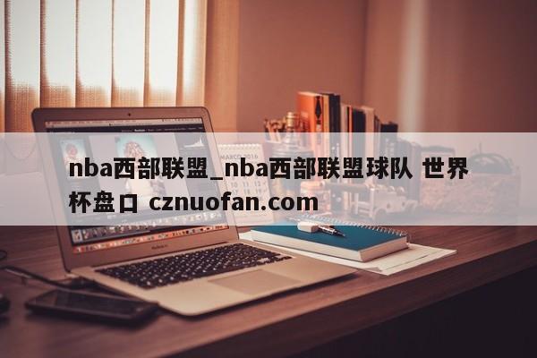 nba西部联盟_nba西部联盟球队 世界杯盘口 cznuofan.com