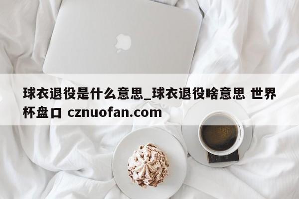 球衣退役是什么意思_球衣退役啥意思 世界杯盘口 cznuofan.com