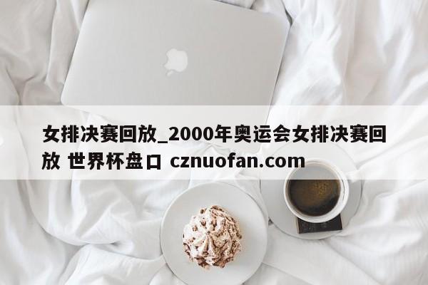 女排决赛回放_2000年奥运会女排决赛回放 世界杯盘口 cznuofan.com