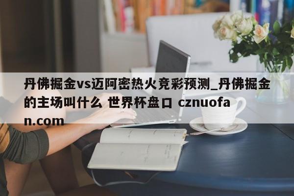 丹佛掘金vs迈阿密热火竞彩预测_丹佛掘金的主场叫什么 世界杯盘口 cznuofan.com