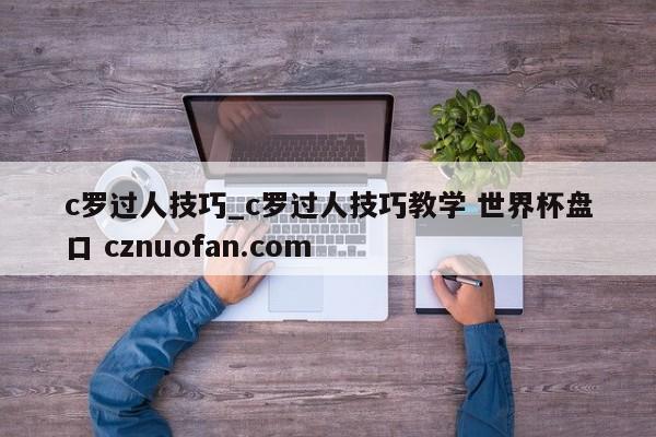 c罗过人技巧_c罗过人技巧教学 世界杯盘口 cznuofan.com