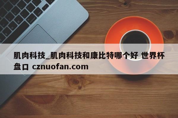肌肉科技_肌肉科技和康比特哪个好 世界杯盘口 cznuofan.com