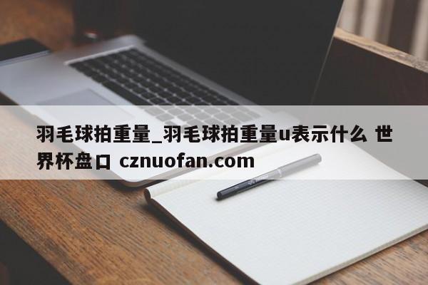 羽毛球拍重量_羽毛球拍重量u表示什么 世界杯盘口 cznuofan.com